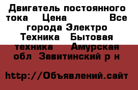 Двигатель постоянного тока. › Цена ­ 12 000 - Все города Электро-Техника » Бытовая техника   . Амурская обл.,Завитинский р-н